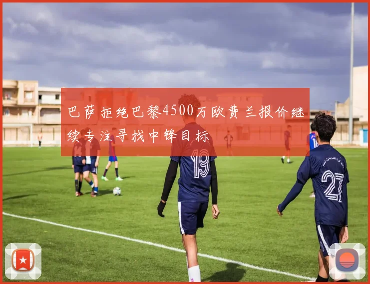 巴萨拒绝巴黎4500万欧费兰报价继续专注寻找中锋目标