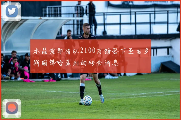水晶宫即将以2100万镑签下圣吉罗斯前锋哈莱利的转会消息