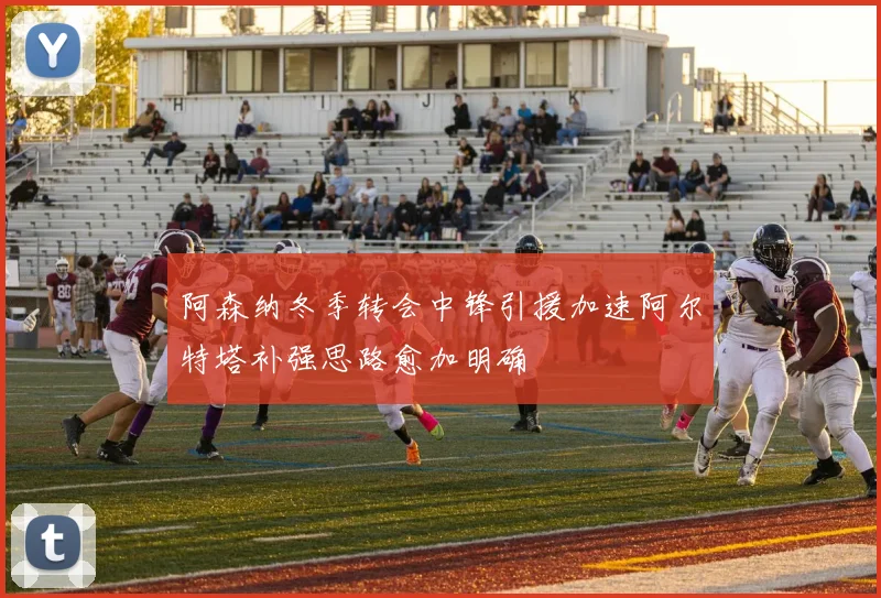 阿森纳冬季转会中锋引援加速阿尔特塔补强思路愈加明确