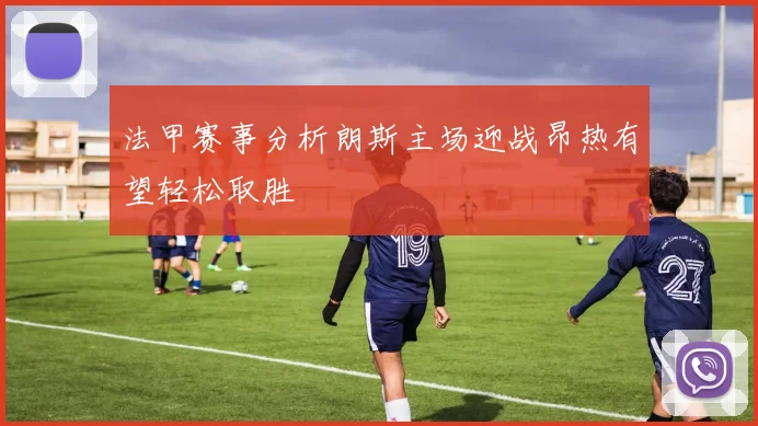 法甲赛事分析朗斯主场迎战昂热有望轻松取胜