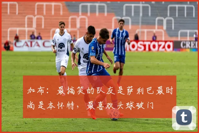 加布：最搞笑的队友是萨利巴最时尚是本怀特，最喜欢头球破门