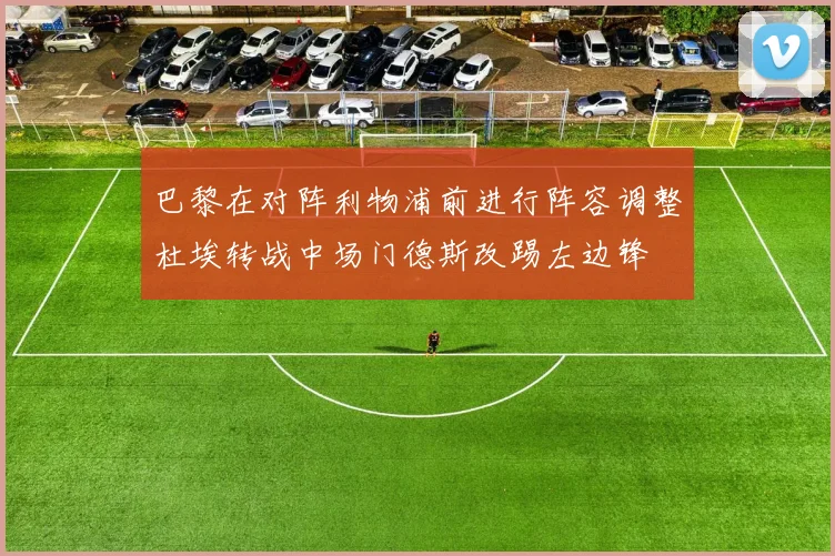 巴黎在对阵利物浦前进行阵容调整杜埃转战中场门德斯改踢左边锋