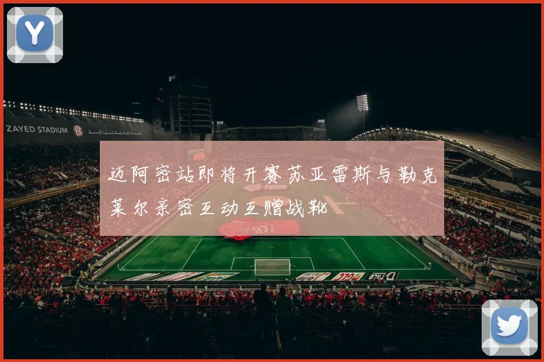 迈阿密站即将开赛苏亚雷斯与勒克莱尔亲密互动互赠战靴