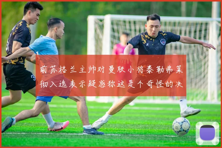 前苏格兰主帅对曼联小将泰勒弗莱彻入选表示疑惑称这是个奇怪的决定