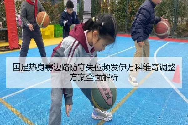 国足热身赛边路防守失位频发伊万科维奇调整方案全面解析