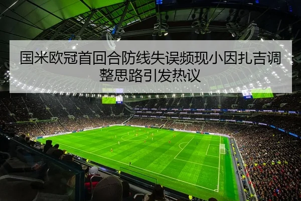 国米欧冠首回合防线失误频现小因扎吉调整思路引发热议